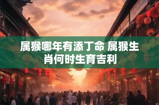 属猴哪年有添丁命 属猴生肖何时生育吉利