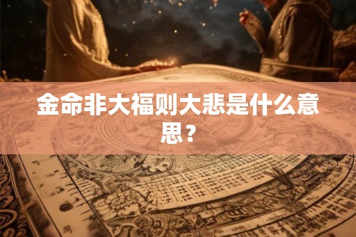 金命非大福则大悲是什么意思？