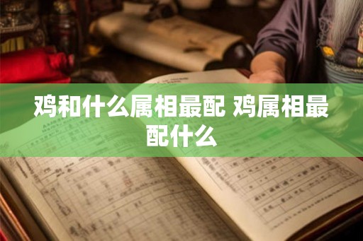 鸡和什么属相最配 鸡属相最配什么