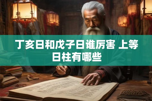 丁亥日和戊子日谁厉害 上等日柱有哪些 丁亥日和戊子日谁厉害 上等日柱有哪些