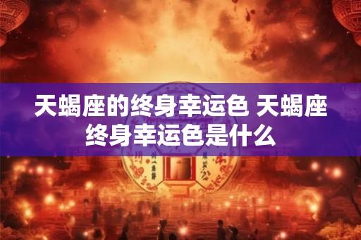 天蝎座的终身幸运色 天蝎座终身幸运色是什么