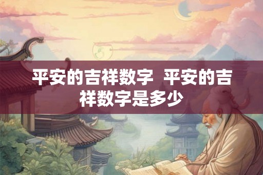 平安的吉祥数字  平安的吉祥数字是多少