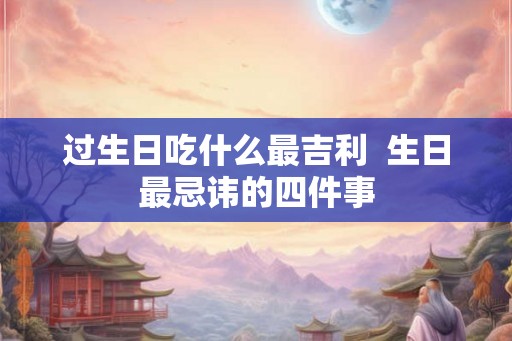 过生日吃什么最吉利  生日最忌讳的四件事