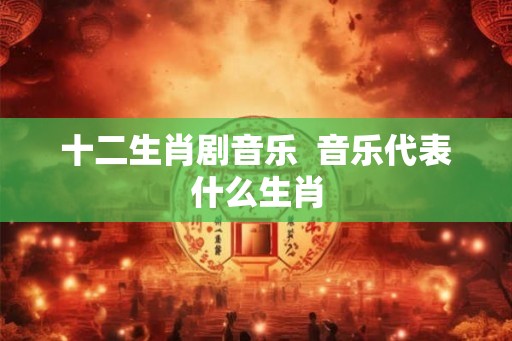 十二生肖剧音乐  音乐代表什么生肖