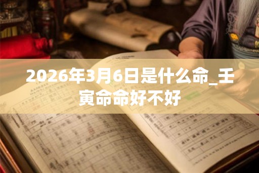 2026年3月6日是什么命_壬寅命命好不好
