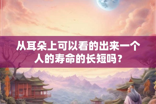 从耳朵上可以看的出来一个人的寿命的长短吗? 从耳朵上可以看的出来一个人的寿命的长短吗?