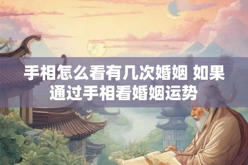 手相怎么看有几次婚姻 如果通过手相看婚姻运势