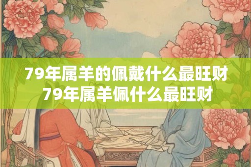 79年属羊的佩戴什么最旺财 79年属羊佩什么最旺财