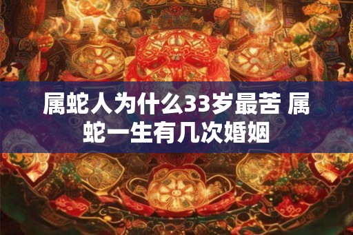 属蛇人为什么33岁最苦 属蛇一生有几次婚姻