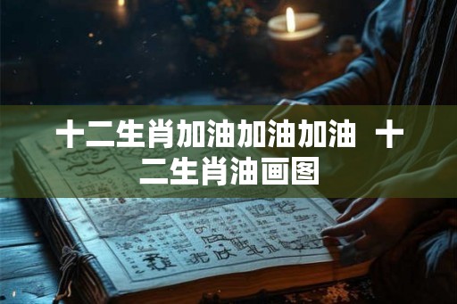 十二生肖加油加油加油 十二生肖油画图 十二生肖加油加油加油 十二生肖油画图