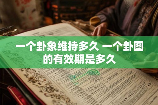 一个卦象维持多久 一个卦图的有效期是多久