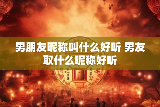 男朋友昵称叫什么好听 男友取什么昵称好听