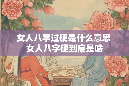 女人八字过硬是什么意思 女人八字硬到底是啥