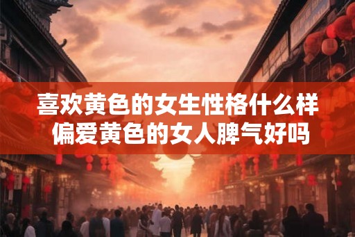 喜欢黄色的女生性格什么样 偏爱黄色的女人脾气好吗 喜欢黄色的女生性格什么样 偏爱黄色的女人脾气好吗