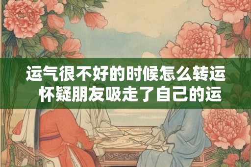 运气很不好的时候怎么转运  怀疑朋友吸走了自己的运气