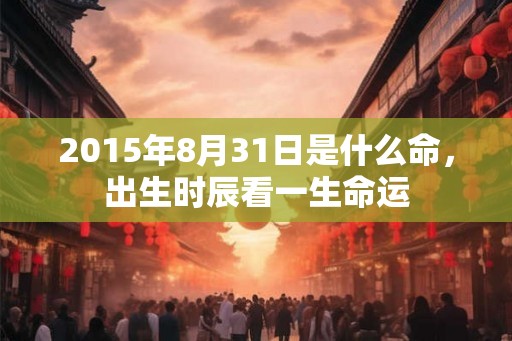 2015年8月31日是什么命，出生时辰看一生命运