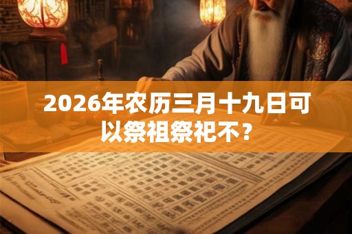 2026年农历三月十九日可以祭祖祭祀不？
