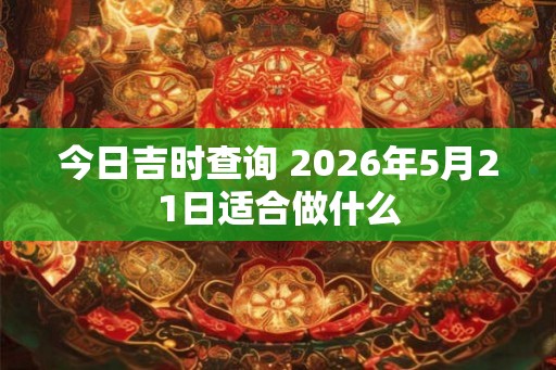 今日吉时查询 2026年5月21日适合做什么