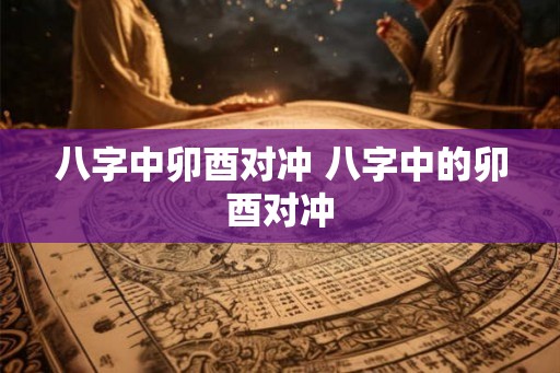 八字中卯酉对冲 八字中的卯酉对冲