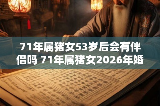 71年属猪女53岁后会有伴侣吗 71年属猪女2026年婚姻运势