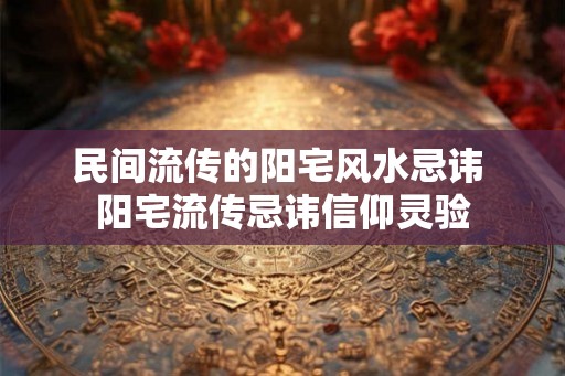 民间流传的阳宅风水忌讳 阳宅流传忌讳信仰灵验