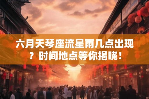 六月天琴座流星雨几点出现？时间地点等你揭晓！