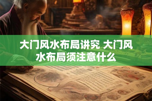大门风水布局讲究 大门风水布局须注意什么 大门风水布局讲究 大门风水布局须注意什么