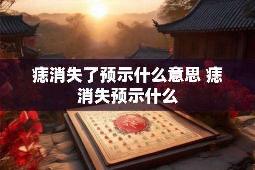 痣消失了预示什么意思 痣消失预示什么