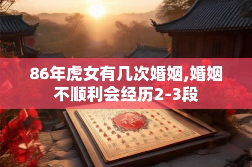 86年虎女有几次婚姻,婚姻不顺利会经历2-3段 86年虎女有几次婚姻,婚姻不顺利会经历2-3段