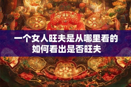 一个女人旺夫是从哪里看的 如何看出是否旺夫