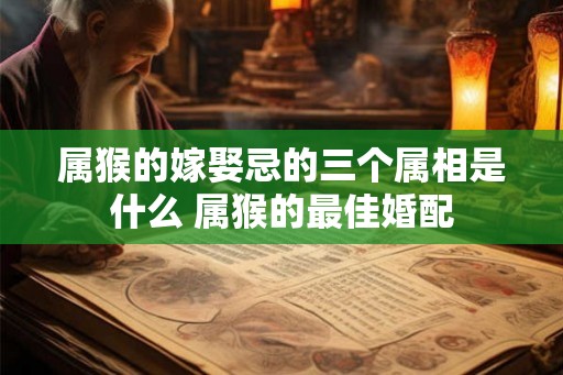 属猴的嫁娶忌的三个属相是什么 属猴的最佳婚配