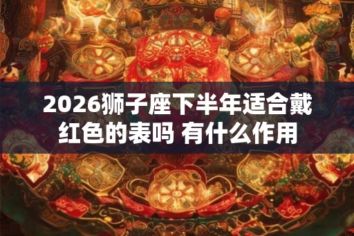 2026狮子座下半年适合戴红色的表吗 有什么作用