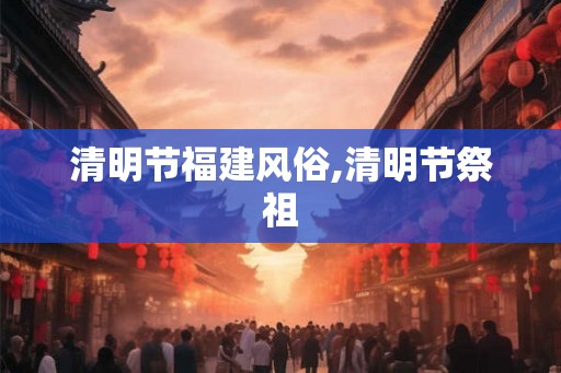 清明节福建风俗,清明节祭祖 清明节福建风俗,清明节祭祖
