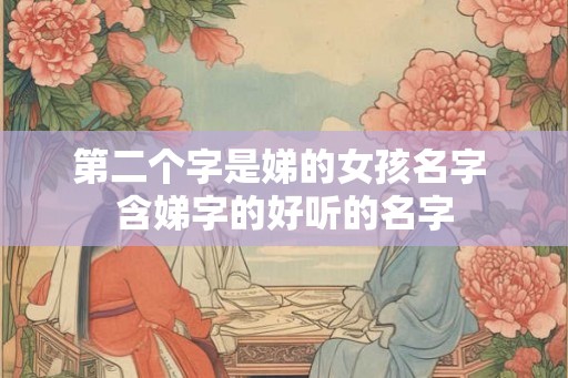 第二个字是娣的女孩名字 含娣字的好听的名字 第二个字是娣的女孩名字 含娣字的好听的名字