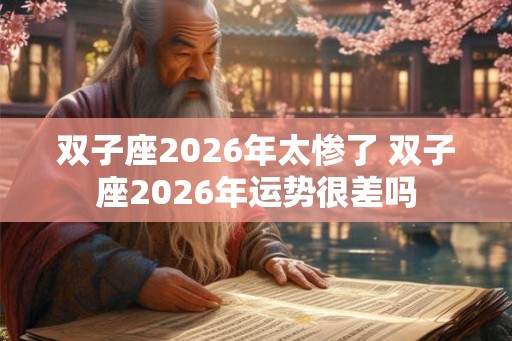 双子座2026年太惨了 双子座2026年运势很差吗 双子座2026年太惨了 双子座2026年运势很差吗