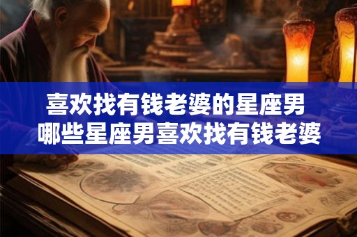喜欢找有钱老婆的星座男 哪些星座男喜欢找有钱老婆