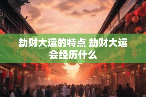 劫财大运的特点 劫财大运会经历什么
