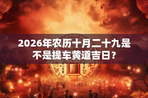 2026年农历十月二十九是不是提车黄道吉日？