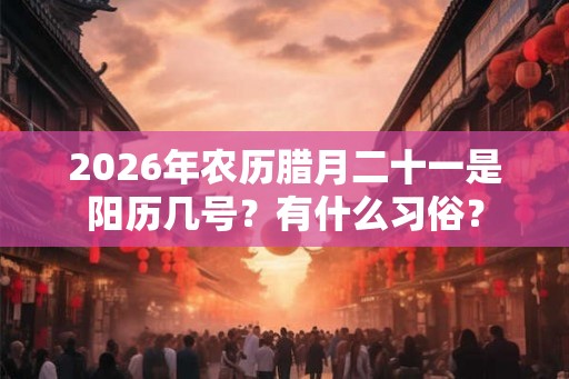 2026年农历腊月二十一是阳历几号？有什么习俗？