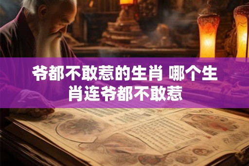 爷都不敢惹的生肖 哪个生肖连爷都不敢惹