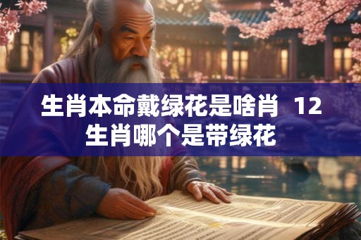 生肖本命戴绿花是啥肖  12生肖哪个是带绿花