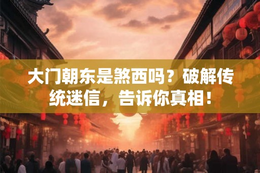 大门朝东是煞西吗？破解传统迷信，告诉你真相！