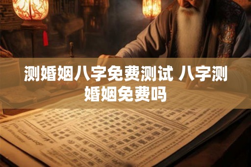 测婚姻八字免费测试 八字测婚姻免费吗