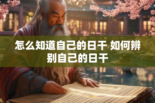怎么知道自己的日干 如何辨别自己的日干