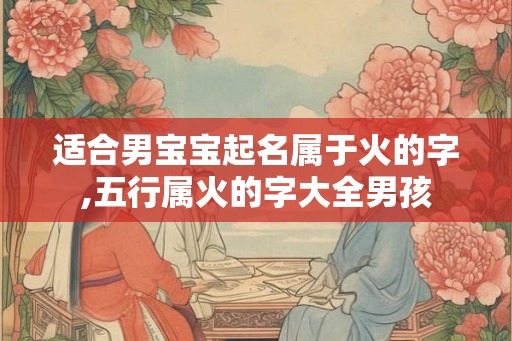 适合男宝宝起名属于火的字,五行属火的字大全男孩