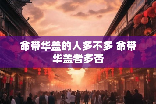命带华盖的人多不多 命带华盖者多否