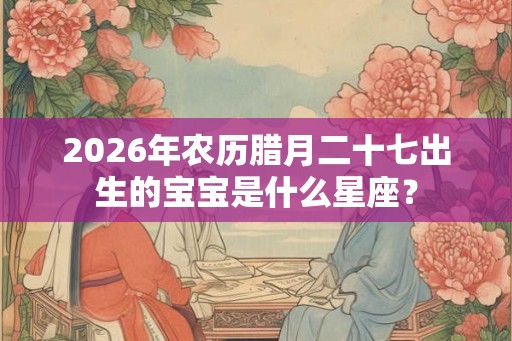 2026年农历腊月二十七出生的宝宝是什么星座？