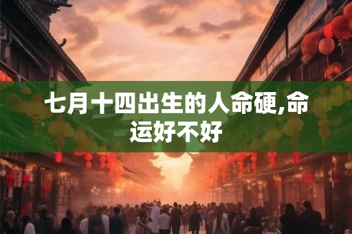 七月十四出生的人命硬,命运好不好