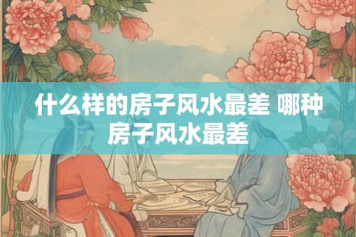 什么样的房子风水最差 哪种房子风水最差