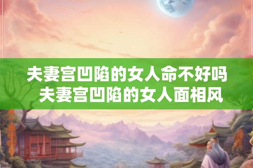 夫妻宫凹陷的女人命不好吗  夫妻宫凹陷的女人面相风水